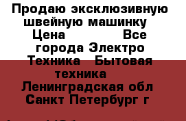 Продаю эксклюзивную швейную машинку › Цена ­ 13 900 - Все города Электро-Техника » Бытовая техника   . Ленинградская обл.,Санкт-Петербург г.